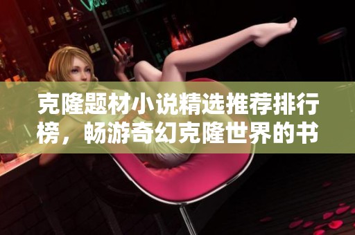 克隆题材小说精选推荐排行榜，畅游奇幻克隆世界的书单指南