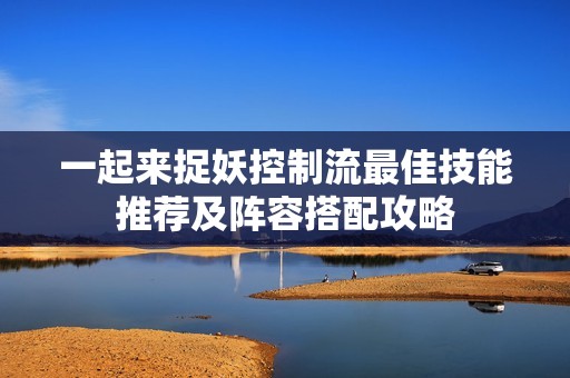 一起来捉妖控制流最佳技能推荐及阵容搭配攻略