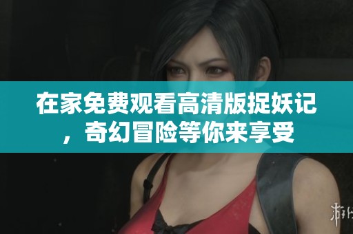 在家免费观看高清版捉妖记，奇幻冒险等你来享受