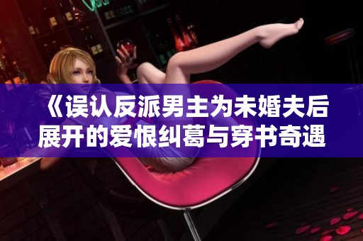 《误认反派男主为未婚夫后展开的爱恨纠葛与穿书奇遇》