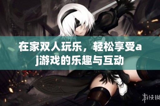在家双人玩乐，轻松享受aj游戏的乐趣与互动