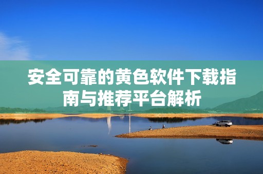 安全可靠的黄色软件下载指南与推荐平台解析