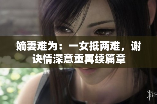 嫡妻难为：一女抵两难，谢诀情深意重再续篇章
