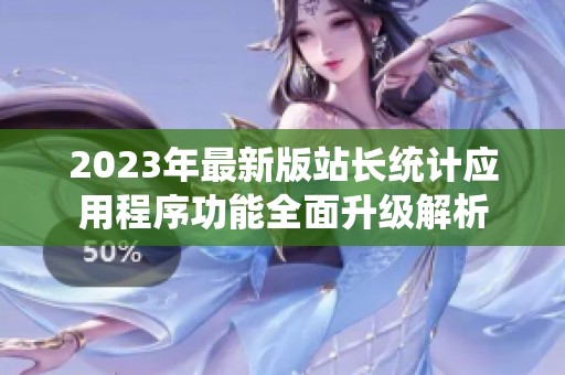 2023年最新版站长统计应用程序功能全面升级解析