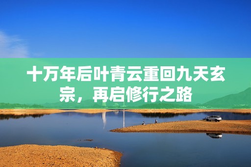 十万年后叶青云重回九天玄宗，再启修行之路
