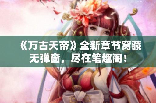 《万古天帝》全新章节窝藏无弹窗，尽在笔趣阁！
