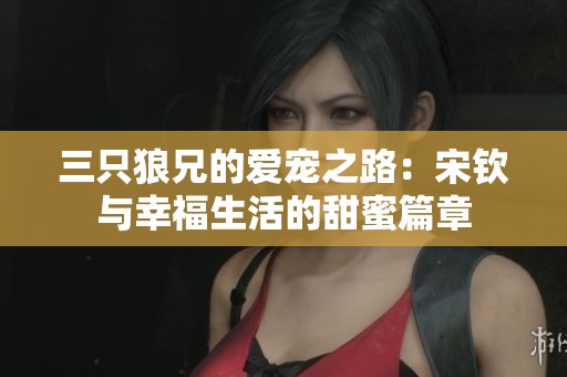 三只狼兄的爱宠之路：宋钦与幸福生活的甜蜜篇章