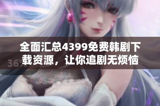 全面汇总4399免费韩剧下载资源，让你追剧无烦恼
