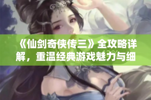 《仙剑奇侠传三》全攻略详解，重温经典游戏魅力与细节