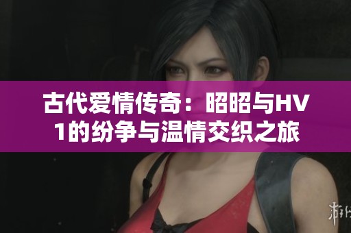 古代爱情传奇：昭昭与HV1的纷争与温情交织之旅