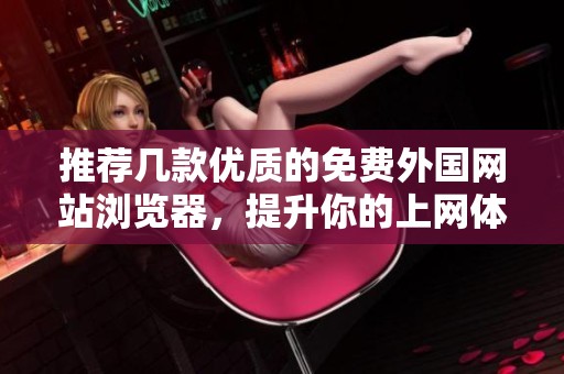推荐几款优质的免费外国网站浏览器，提升你的上网体验