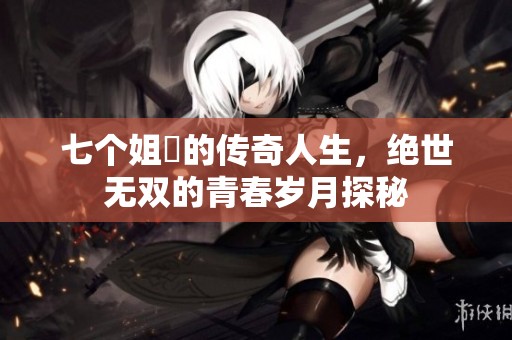 七个姐妺的传奇人生，绝世无双的青春岁月探秘