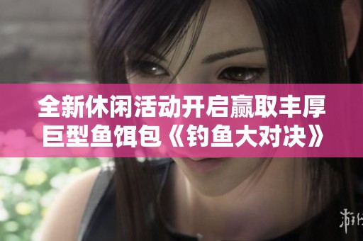 全新休闲活动开启赢取丰厚巨型鱼饵包《钓鱼大对决》