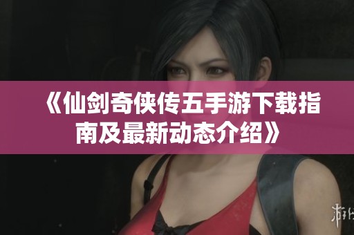 《仙剑奇侠传五手游下载指南及最新动态介绍》