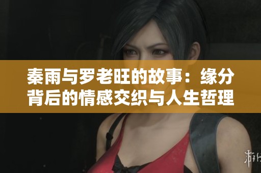 秦雨与罗老旺的故事：缘分背后的情感交织与人生哲理