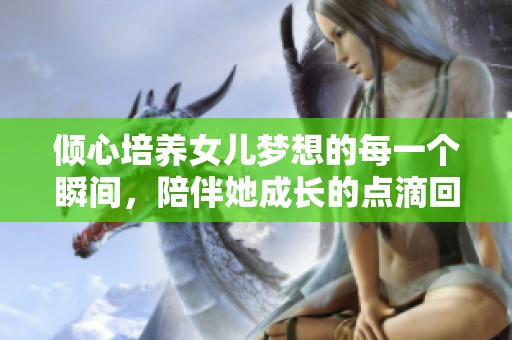 倾心培养女儿梦想的每一个瞬间，陪伴她成长的点滴回忆