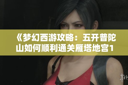 《梦幻西游攻略：五开普陀山如何顺利通关雁塔地宫130》