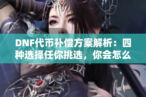 DNF代币补偿方案解析：四种选择任你挑选，你会怎么选？