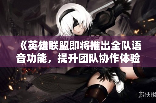 《英雄联盟即将推出全队语音功能，提升团队协作体验》