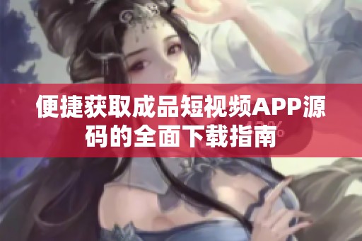 便捷获取成品短视频APP源码的全面下载指南