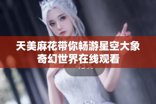天美麻花带你畅游星空大象奇幻世界在线观看