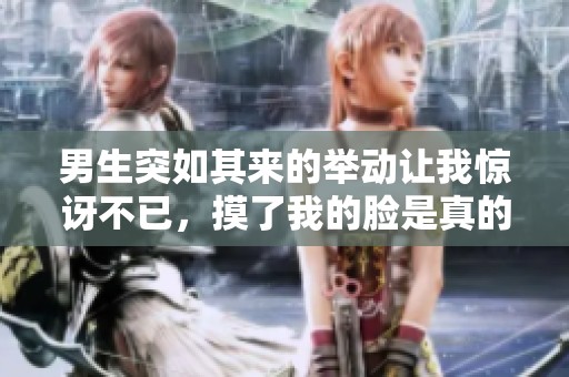 男生突如其来的举动让我惊讶不已，摸了我的脸是真的吗