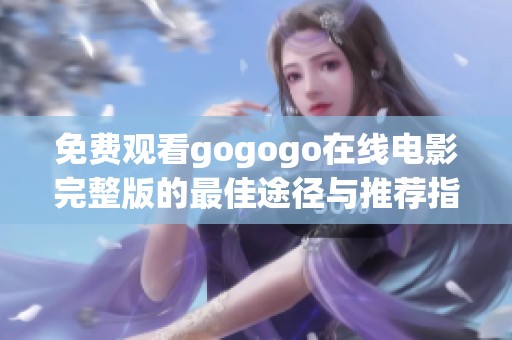 免费观看gogogo在线电影完整版的最佳途径与推荐指南
