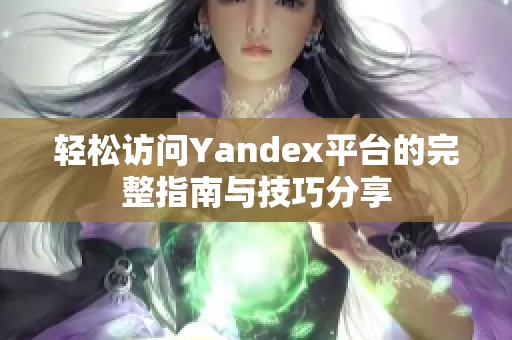 轻松访问Yandex平台的完整指南与技巧分享