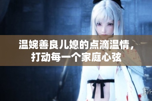 温婉善良儿媳的点滴温情，打动每一个家庭心弦