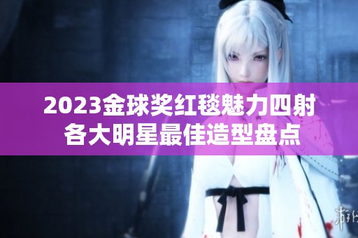 2023金球奖红毯魅力四射 各大明星最佳造型盘点