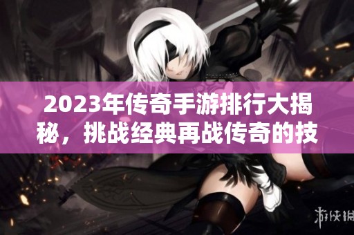 2023年传奇手游排行大揭秘，挑战经典再战传奇的技巧分享