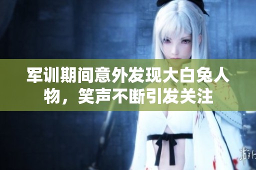 军训期间意外发现大白兔人物，笑声不断引发关注