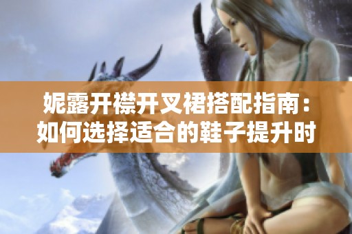 妮露开襟开叉裙搭配指南：如何选择适合的鞋子提升时尚感