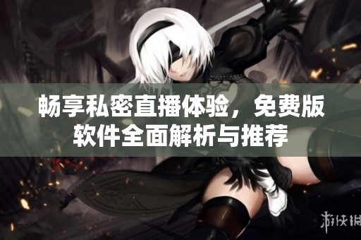 畅享私密直播体验，免费版软件全面解析与推荐