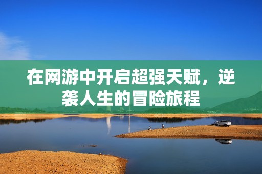 在网游中开启超强天赋，逆袭人生的冒险旅程