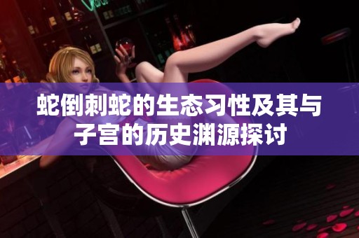 蛇倒刺蛇的生态习性及其与子宫的历史渊源探讨