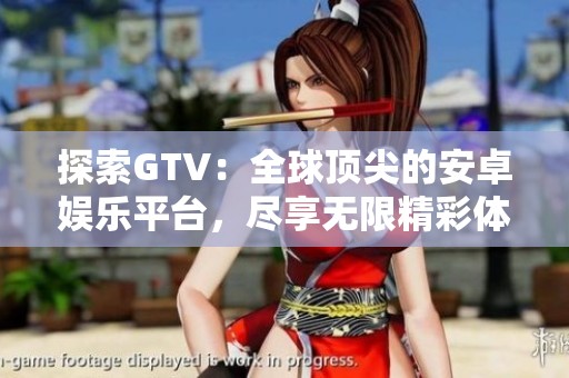 探索GTV：全球顶尖的安卓娱乐平台，尽享无限精彩体验