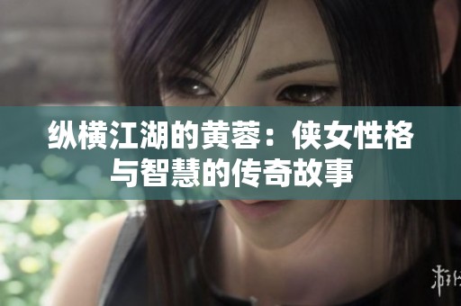 纵横江湖的黄蓉：侠女性格与智慧的传奇故事