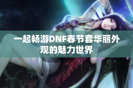 一起畅游DNF春节套华丽外观的魅力世界