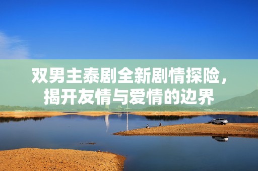 双男主泰剧全新剧情探险，揭开友情与爱情的边界