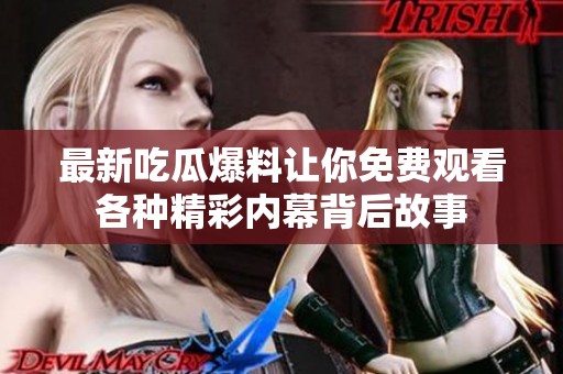 最新吃瓜爆料让你免费观看各种精彩内幕背后故事