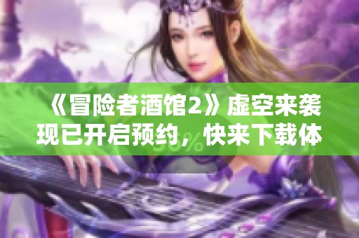 《冒险者酒馆2》虚空来袭现已开启预约，快来下载体验吧！