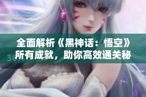 全面解析《黑神话：悟空》所有成就，助你高效通关秘籍！
