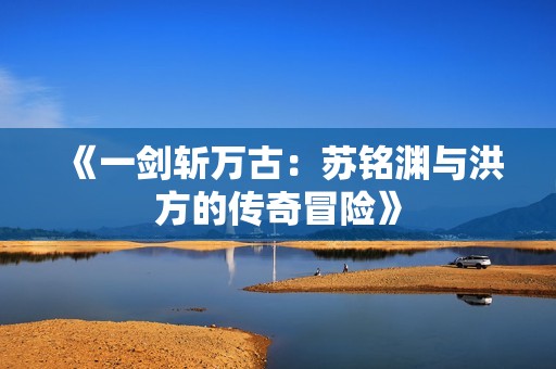 《一剑斩万古：苏铭渊与洪方的传奇冒险》