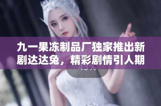 九一果冻制品厂独家推出新剧达达兔，精彩剧情引人期待