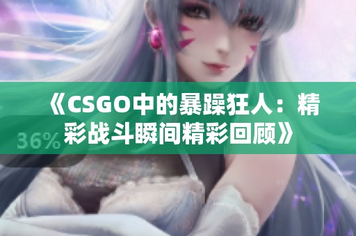 《CSGO中的暴躁狂人：精彩战斗瞬间精彩回顾》