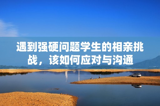 遇到强硬问题学生的相亲挑战，该如何应对与沟通