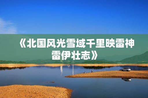 《北国风光雪域千里映雷神雷伊壮志》