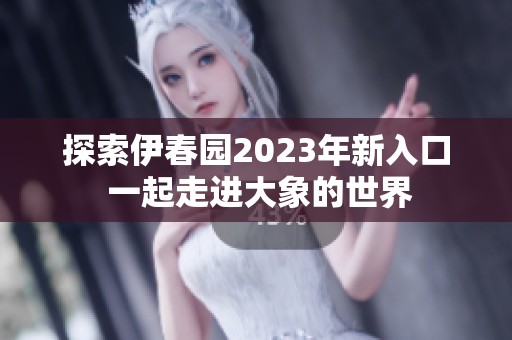 探索伊春园2023年新入口 一起走进大象的世界