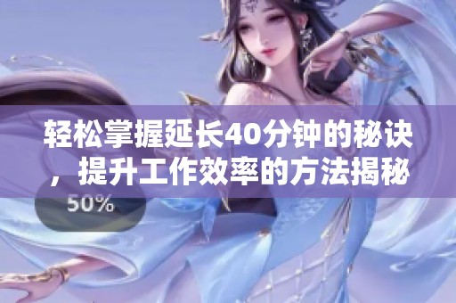 轻松掌握延长40分钟的秘诀，提升工作效率的方法揭秘